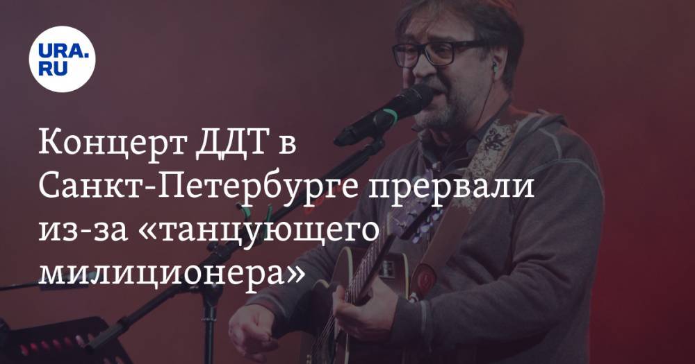 Концерт ДДТ в Санкт-Петербурге прервали из-за «танцующего милиционера»