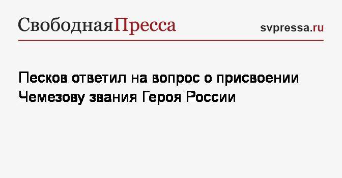 Песков ответил на вопрос о присвоении Чемезову звания Героя России