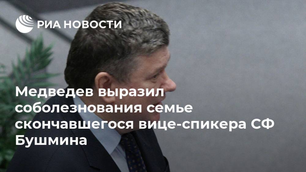 Медведев выразил соболезнования семье скончавшегося вице-спикера СФ Бушмина