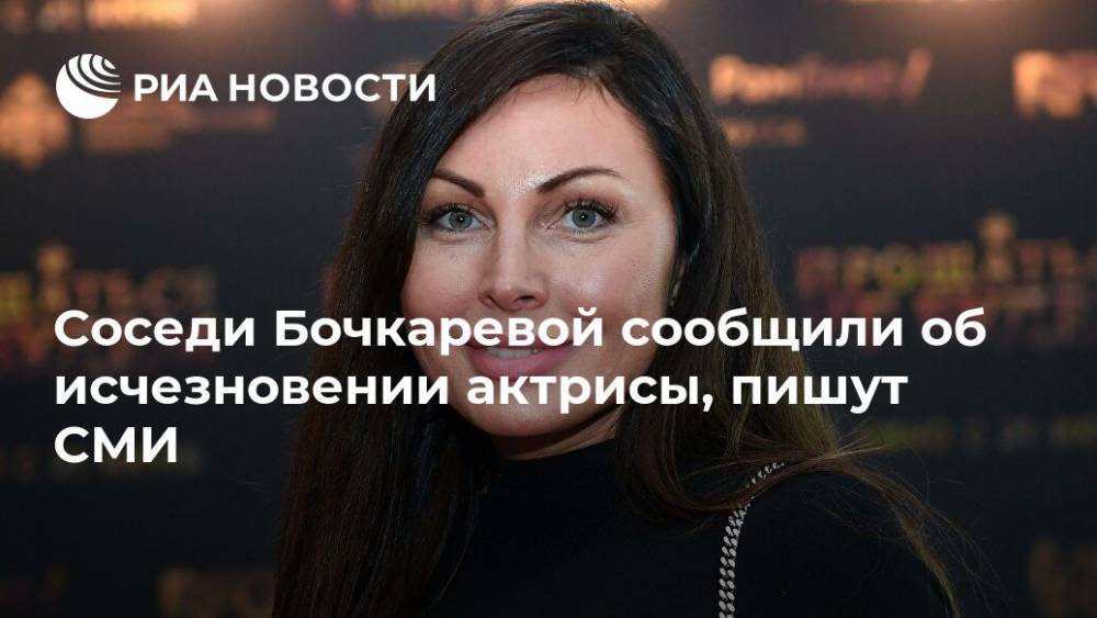 Соседи Бочкаревой сообщили об исчезновении актрисы, пишут СМИ