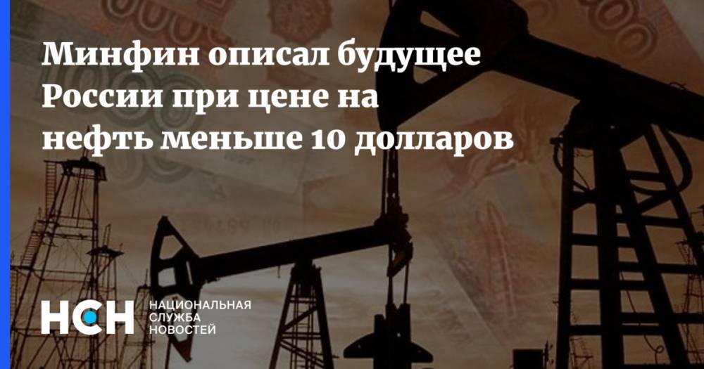 Минфин описал будущее России при цене на нефть меньше 10 долларов