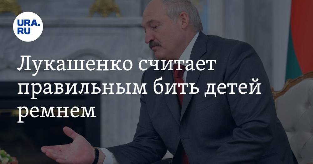 Лукашенко считает правильным бить детей ремнем. «Мой старший сын иногда получал»