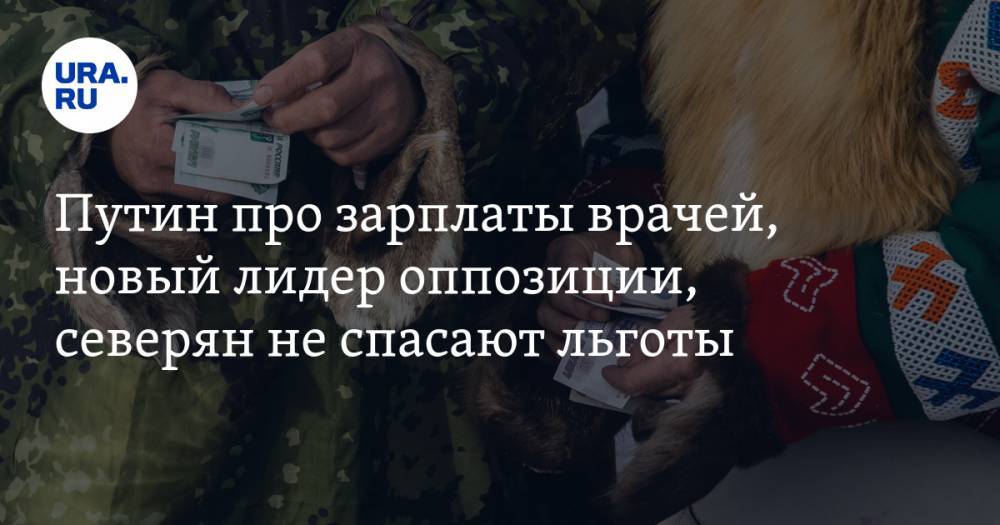 Путин про зарплаты врачей, новый лидер оппозиции, северян не спасают льготы. Главное за неделю — в подборке «URA.RU»