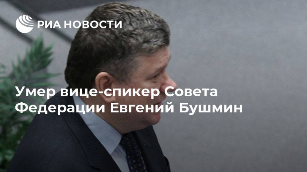Умер вице-спикер Совета Федерации Евгений Бушмин