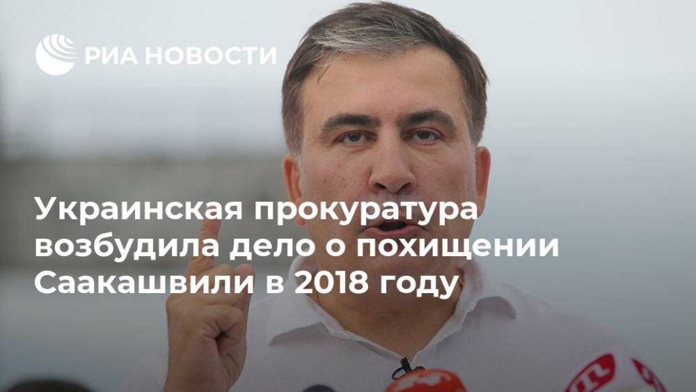 Украинская прокуратура возбудила дело о похищении Саакашвили в 2018 году