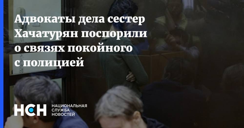 Адвокаты дела сестер Хачатурян поспорили о связях покойного с полицией