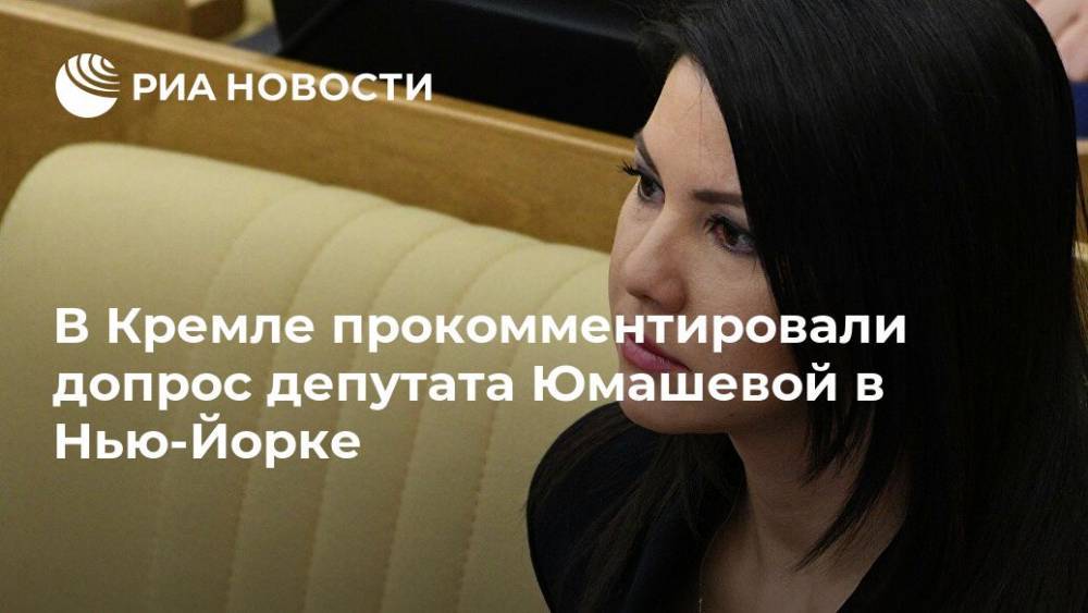 В Кремле прокомментировали допрос депутата Юмашевой в Нью-Йорке