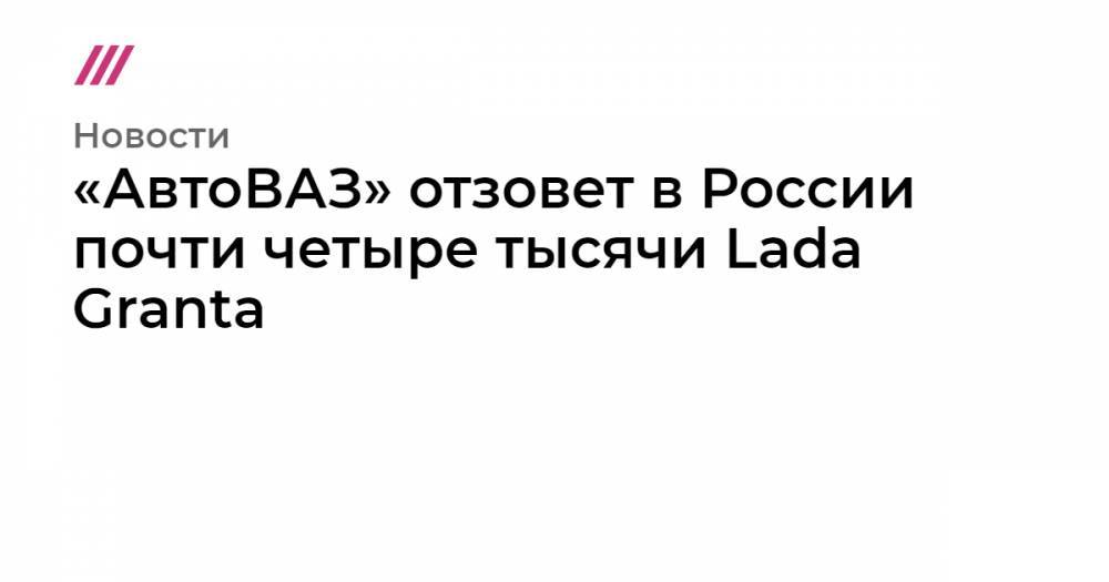 «АвтоВАЗ» отзовет в России почти четыре тысячи Lada Granta