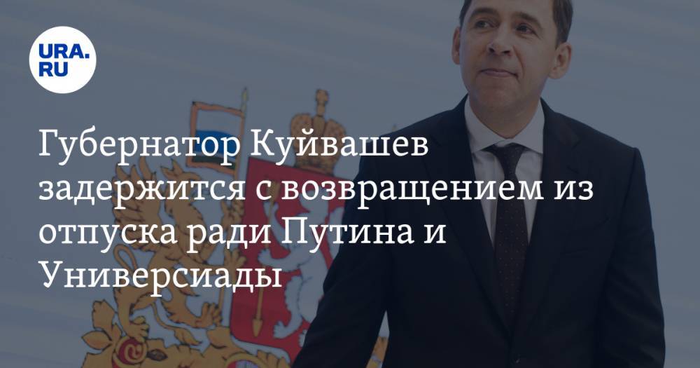 Губернатор Куйвашев задержится с возвращением из отпуска ради Путина и Универсиады