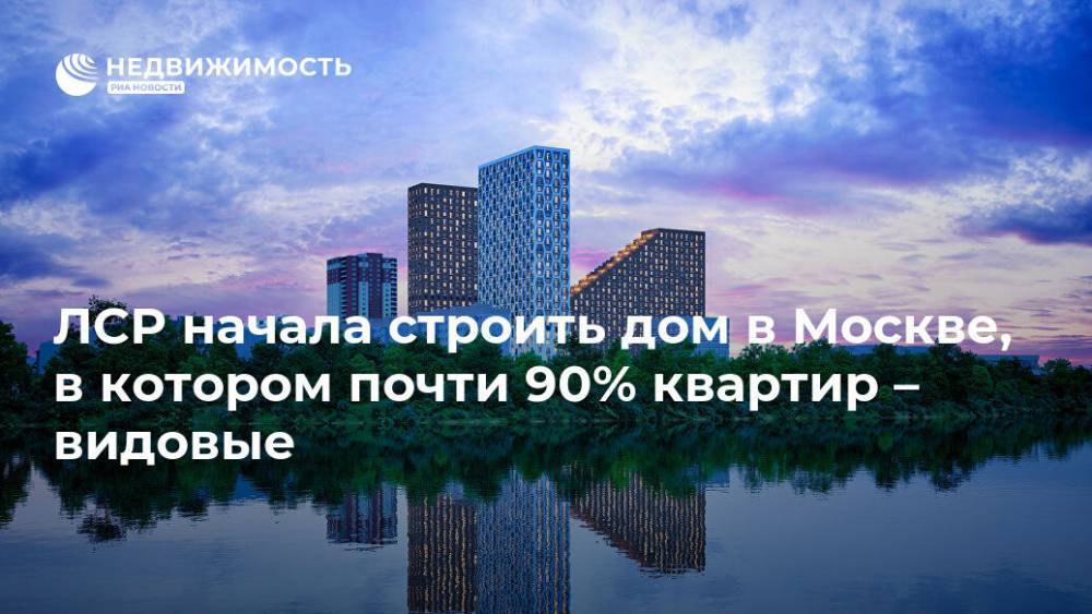 ЛСР начала строить дом в Москве, в котором почти 90% квартир – видовые