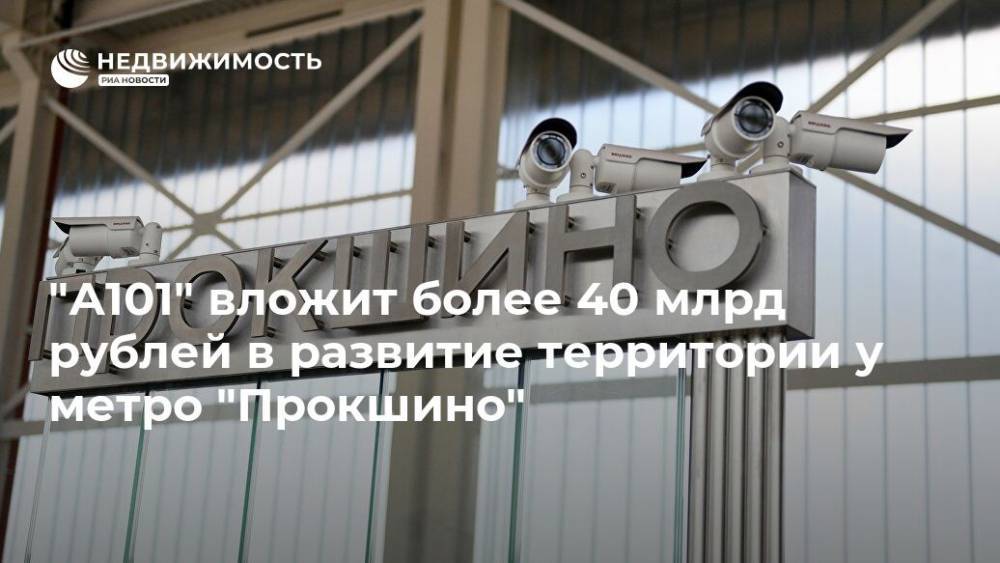 "А101" вложит более 40 млрд рублей в развитие территории у метро "Прокшино"