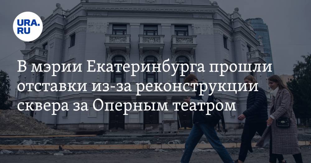 В мэрии Екатеринбурга прошли отставки из-за реконструкции сквера за Оперным театром