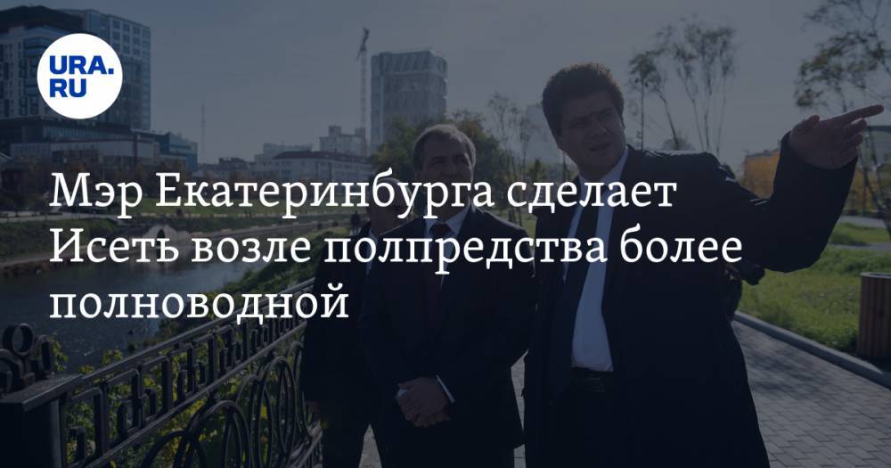Мэр Екатеринбурга сделает Исеть возле полпредства более полноводной