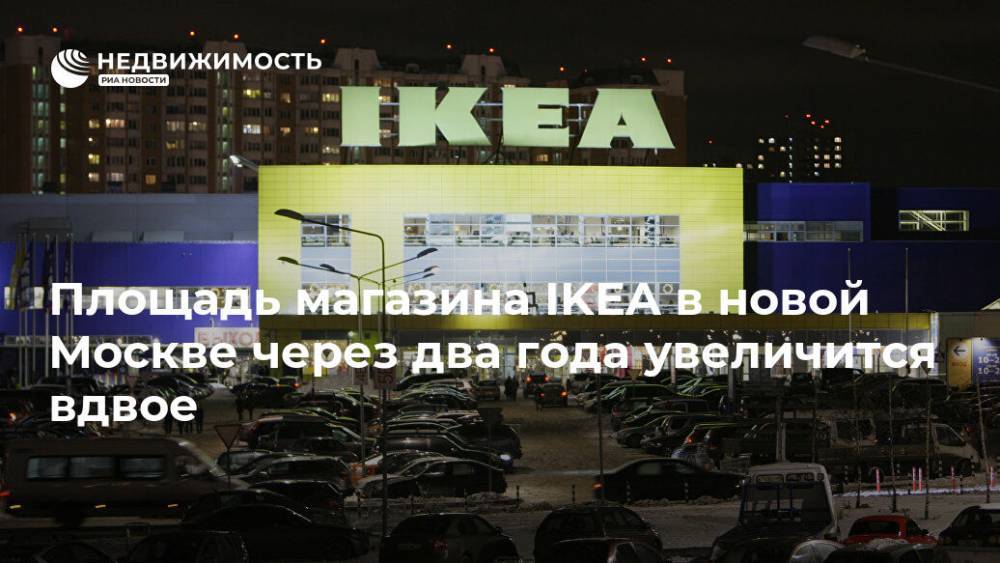 Площадь магазина IKEA в новой Москве через два года увеличится вдвое