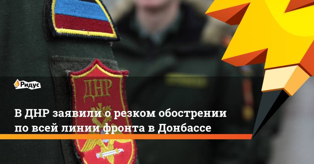 В ДНР заявили о резком обострении по всей линии фронта в Донбассе