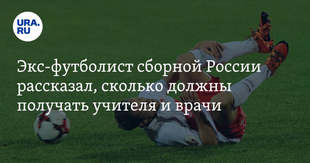 Экс-футболист сборной России рассказал, сколько должны получать учителя и врачи