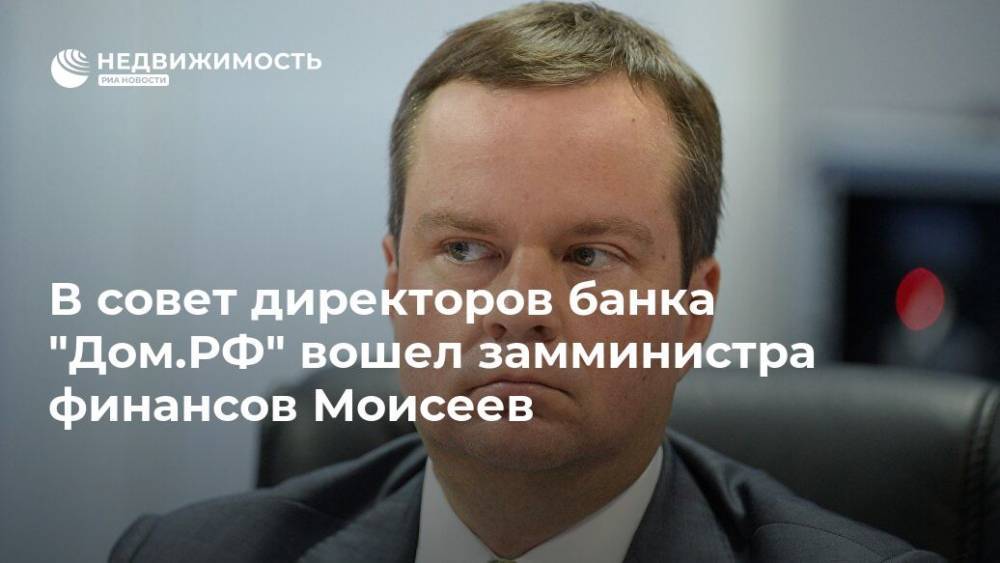 В совет директоров банка "Дом.РФ" вошел замминистра финансов Моисеев