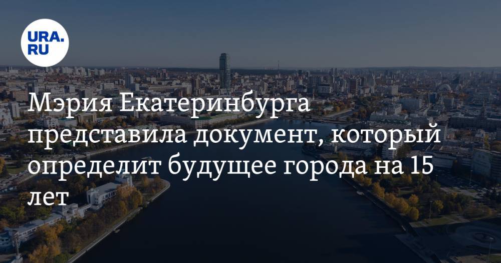 Мэрия Екатеринбурга представила документ, который определит будущее города на 15 лет
