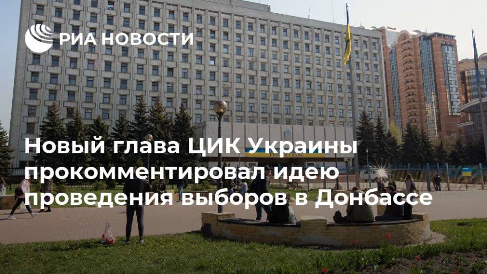 Новый глава ЦИК Украины прокомментировал идею проведения выборов в Донбассе