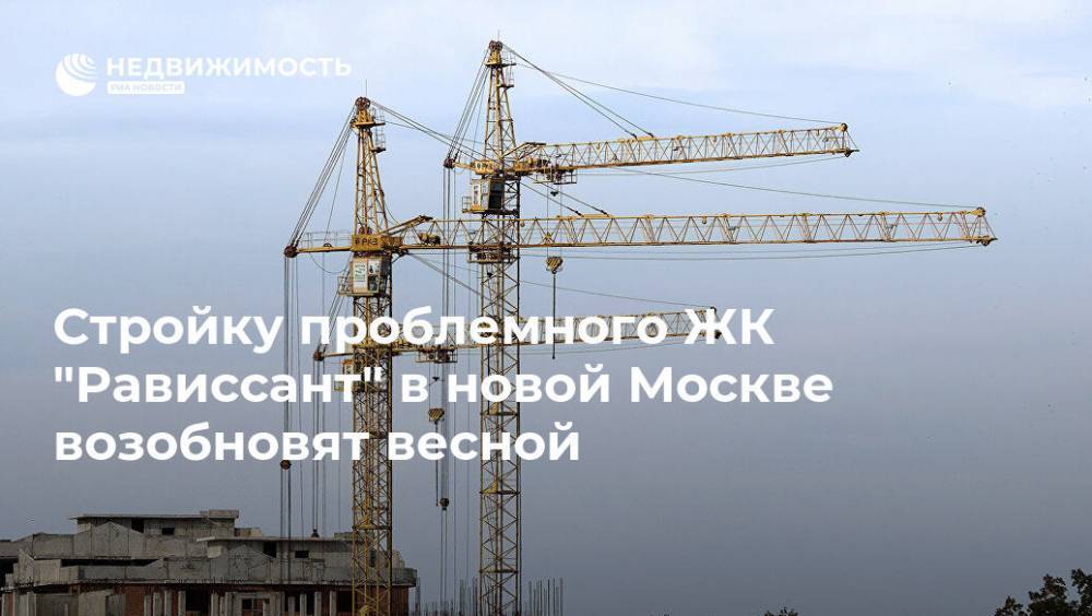Стройку проблемного ЖК "Рависсант" в новой Москве возобновят весной