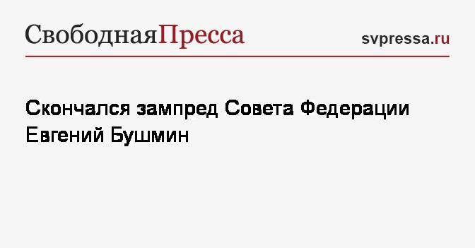 Скончался зампред Совета Федерации Евгений Бушмин