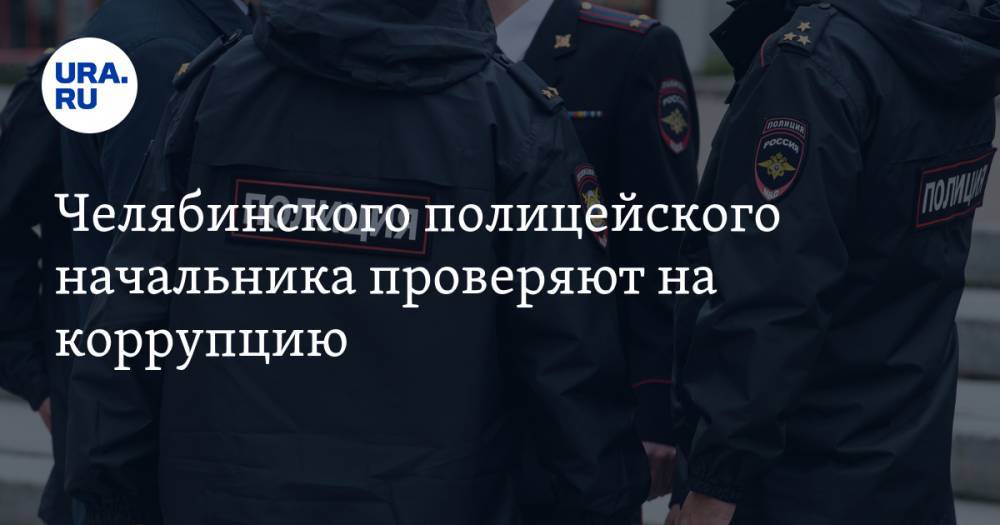 Челябинского полицейского начальника проверяют на коррупцию. Силовик отстранен от работы
