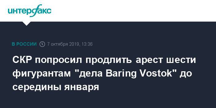 СКР попросил продлить арест шести фигурантам "дела Baring Vostok" до середины января