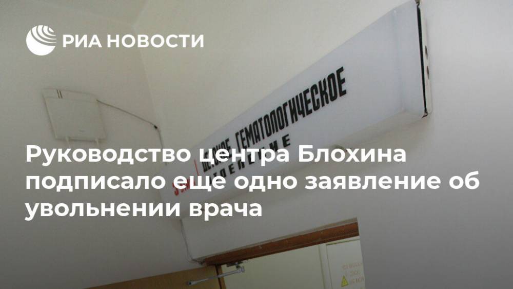 Руководство центра Блохина подписало еще одно заявление об увольнении врача