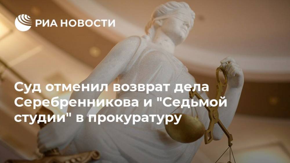 Суд отменил возврат дела Серебренникова и "Седьмой студии" в прокуратуру