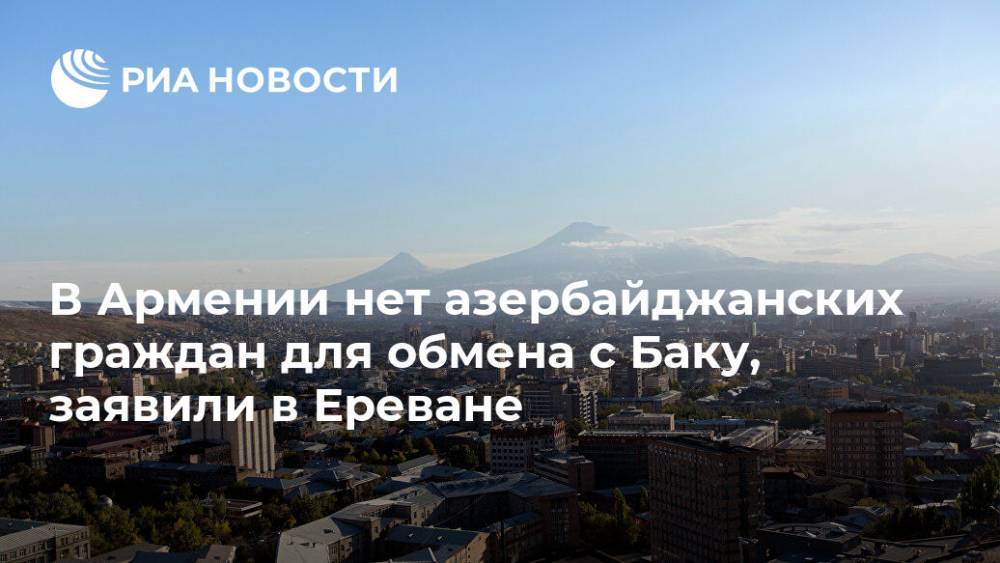 В Армении нет азербайджанских граждан для обмена с Баку, заявили в Ереване