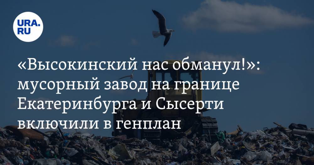 «Высокинский нас обманул!»: мусорный завод на границе Екатеринбурга и Сысерти включили в генплан