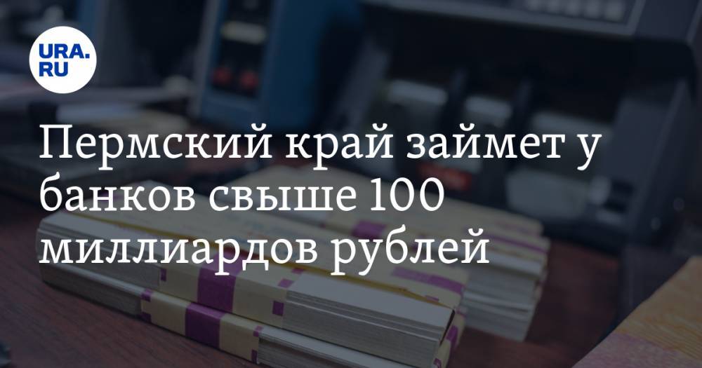 Пермский край займет у банков свыше 100 миллиардов рублей