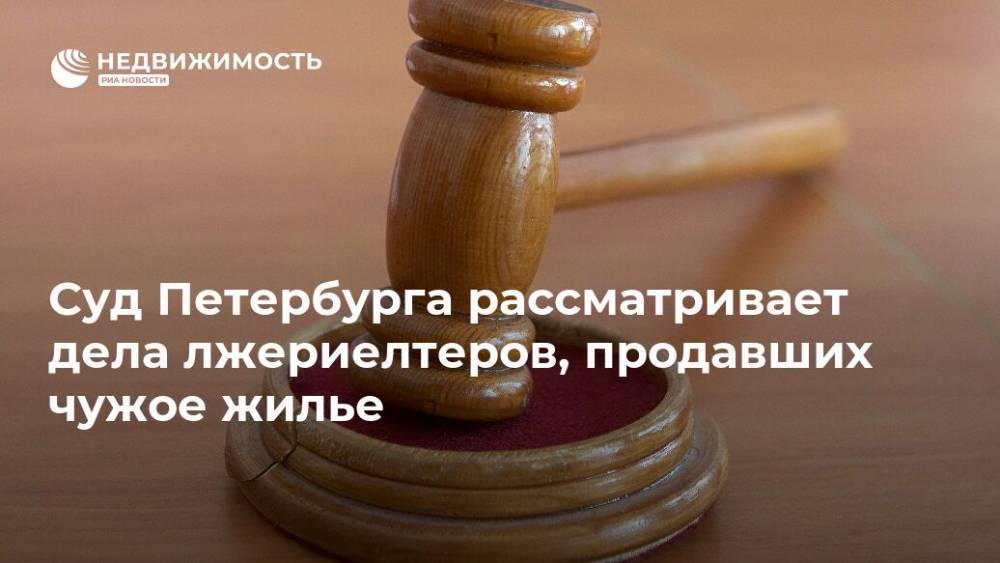 Суд Петербурга рассматривает дела лжериэлтеров, продавших чужое жилье