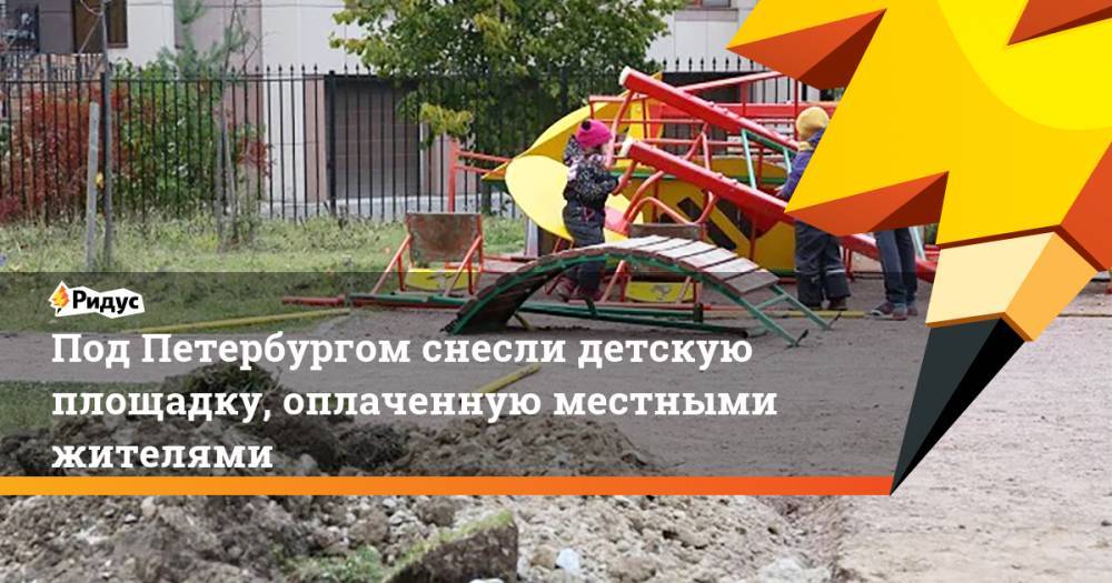 Под Петербургом снесли детскую площадку, оплаченную местными жителями