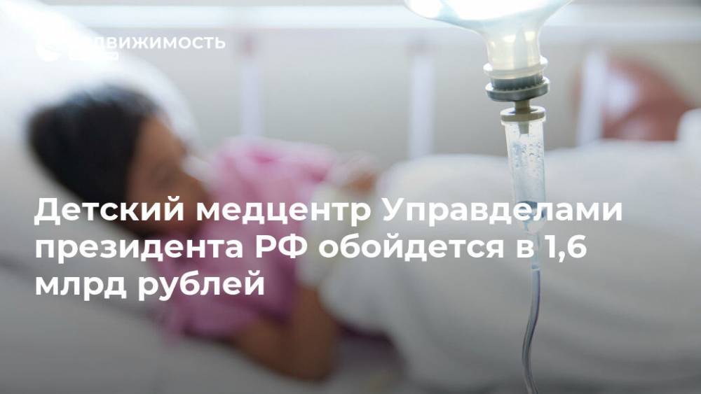 Детский медцентр Управделами президента РФ обойдется в 1,6 млрд рублей