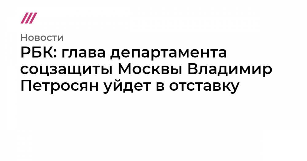 РБК: глава департамента соцзащиты Москвы Владимир Петросян уйдет в отставку