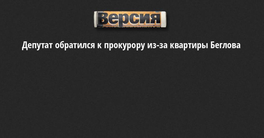 Депутат обратился к прокурору из-за квартиры Беглова