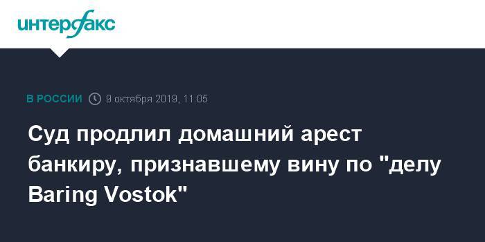 Суд продлил домашний арест банкиру, признавшему вину по "делу Baring Vostok"