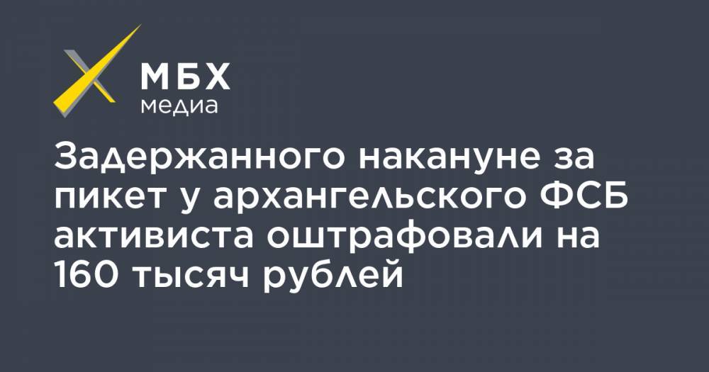 Задержанного накануне за пикет у архангельского ФСБ активиста оштрафовали на 160 тысяч рублей