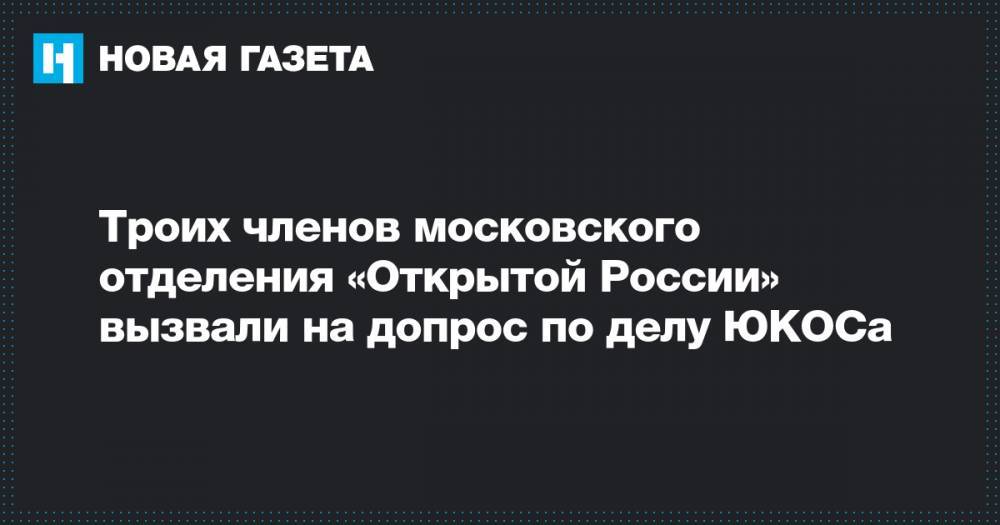 Троих членов московского отделения «Открытой России» вызвали на допрос по делу ЮКОСа