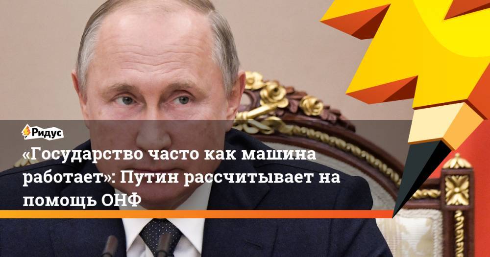 «Государство часто как машина работает»: Путин рассчитывает на помощь ОНФ