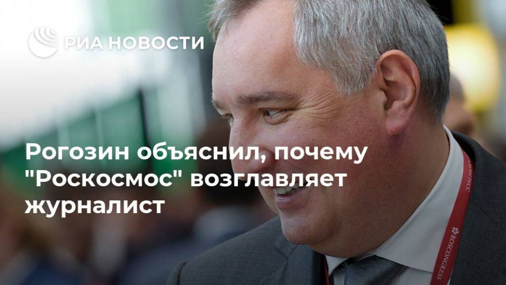 Рогозин объяснил, почему "Роскосмос" возглавляет журналист