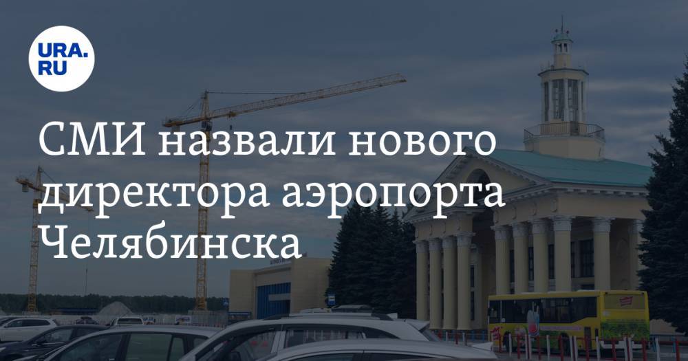 СМИ назвали нового директора аэропорта Челябинска