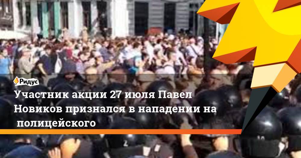 Участник акции 27&nbsp;июля Павел Новиков признался в&nbsp;нападении на&nbsp;полицейского