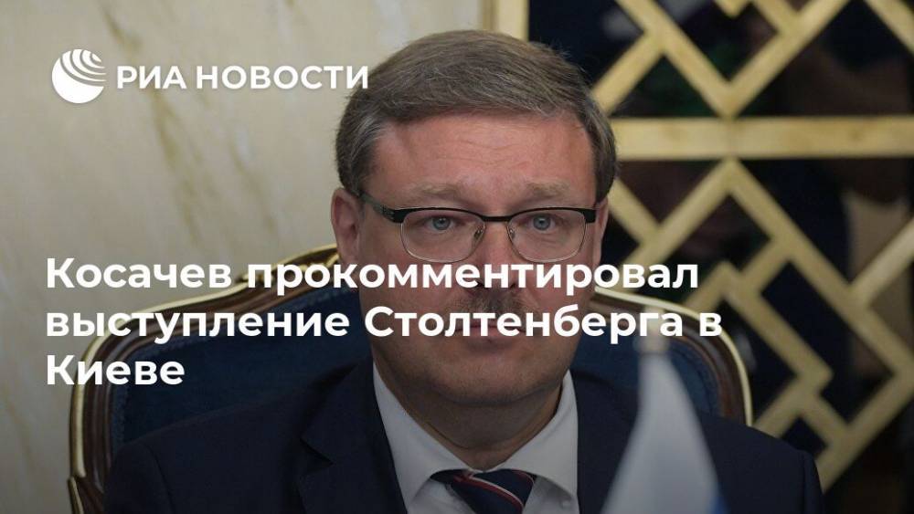 Косачев прокомментировал выступление Столтенберга в Киеве