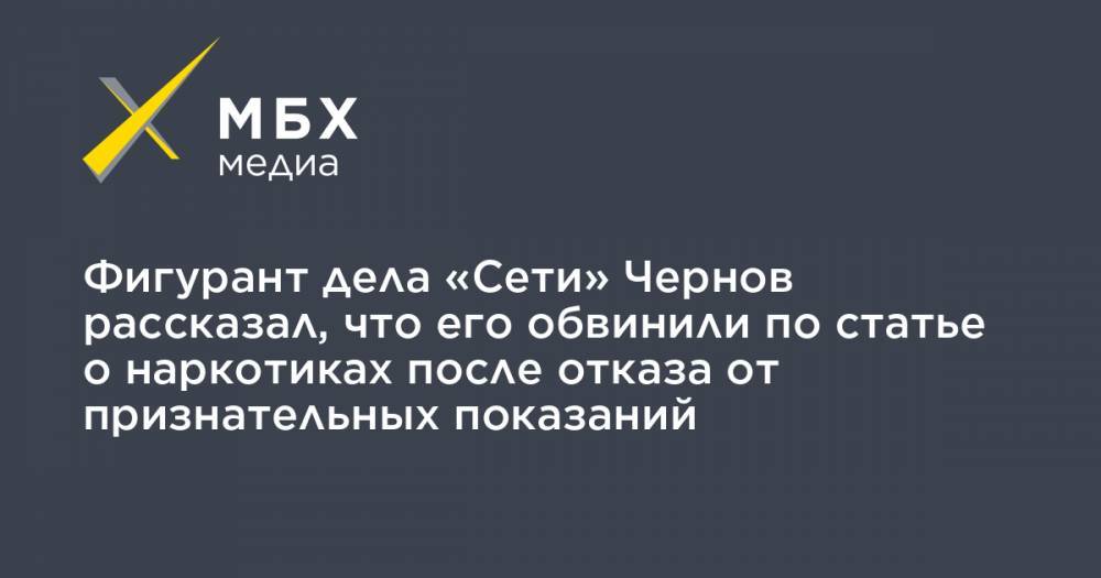 Фигурант дела «Сети» Чернов рассказал, что его обвинили по статье о наркотиках после отказа от признательных показаний