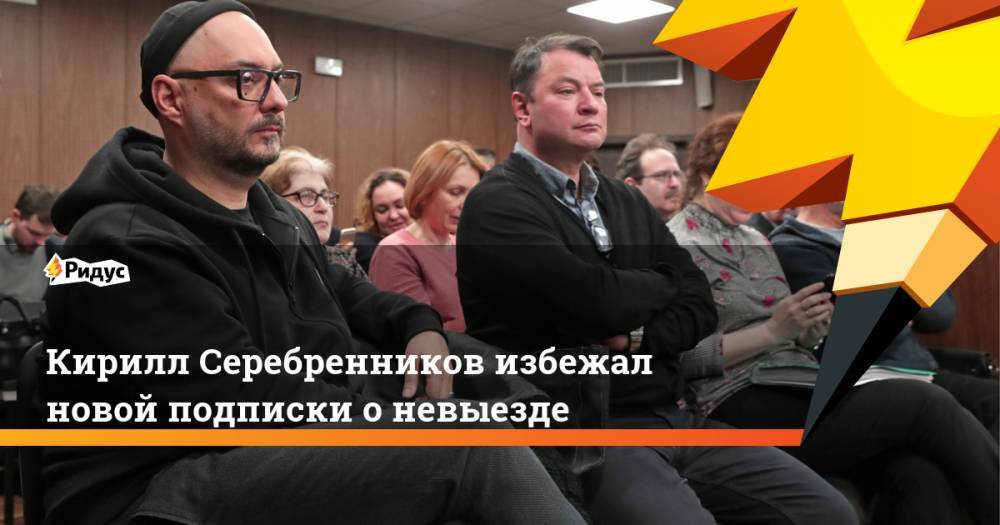 Кирилл Серебренников избежал новой подписки о невыезде