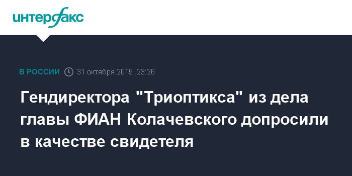 Гендиректора "Триоптикса" из дела главы ФИАН Колачевского допросили в качестве свидетеля