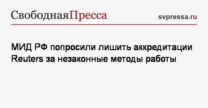 МИД&nbsp;РФ попросили лишить аккредитации Reuters за незаконные методы работы