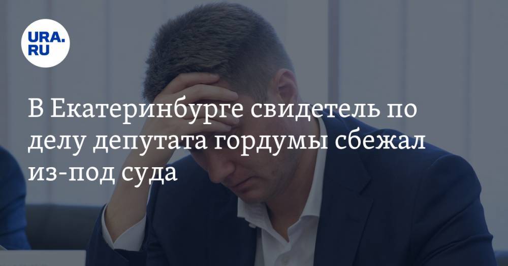 В Екатеринбурге свидетель по делу депутата гордумы сбежал из-под суда